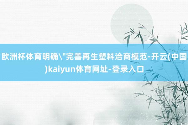欧洲杯体育明确＂完善再生塑料洽商模范-开云(中国)kaiyun体育网址-登录入口