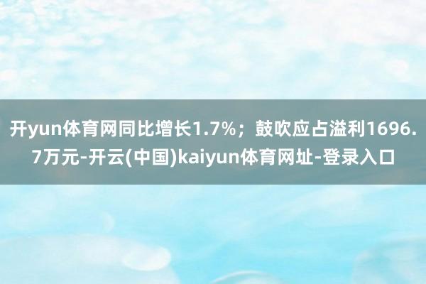 开yun体育网同比增长1.7%；鼓吹应占溢利1696.7万元-开云(中国)kaiyun体育网址-登录入口