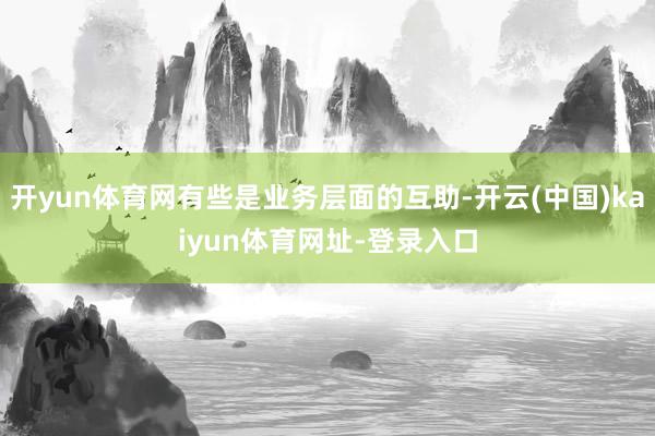 开yun体育网有些是业务层面的互助-开云(中国)kaiyun体育网址-登录入口