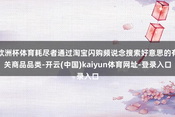 欧洲杯体育耗尽者通过淘宝闪购频说念搜索好意思的有关商品品类-开云(中国)kaiyun体育网址-登录入口