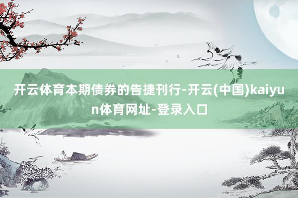 开云体育　　本期债券的告捷刊行-开云(中国)kaiyun体育网址-登录入口