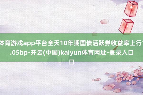 体育游戏app平台全天10年期国债活跃券收益率上行1.05bp-开云(中国)kaiyun体育网址-登录入口