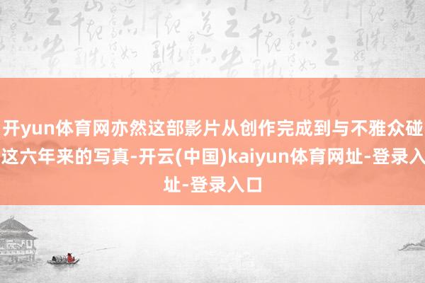 开yun体育网亦然这部影片从创作完成到与不雅众碰头这六年来的写真-开云(中国)kaiyun体育网址-登录入口