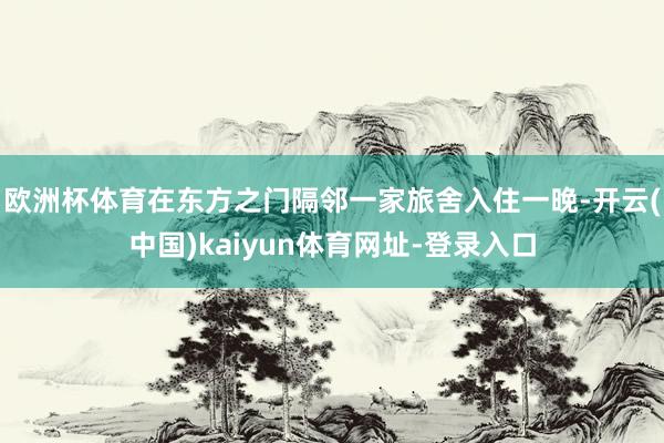 欧洲杯体育在东方之门隔邻一家旅舍入住一晚-开云(中国)kaiyun体育网址-登录入口
