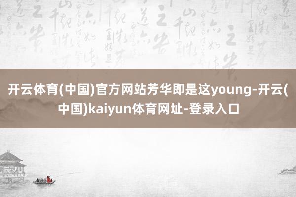 开云体育(中国)官方网站芳华即是这young-开云(中国)kaiyun体育网址-登录入口