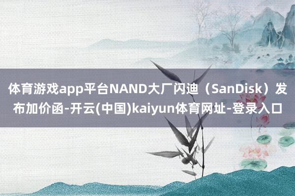 体育游戏app平台NAND大厂闪迪（SanDisk）发布加价函-开云(中国)kaiyun体育网址-登录入口