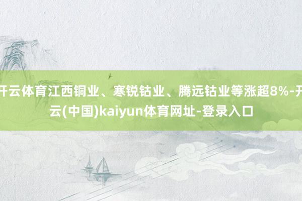开云体育江西铜业、寒锐钴业、腾远钴业等涨超8%-开云(中国)kaiyun体育网址-登录入口