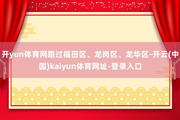 开yun体育网路过福田区、龙岗区、龙华区-开云(中国)kaiyun体育网址-登录入口