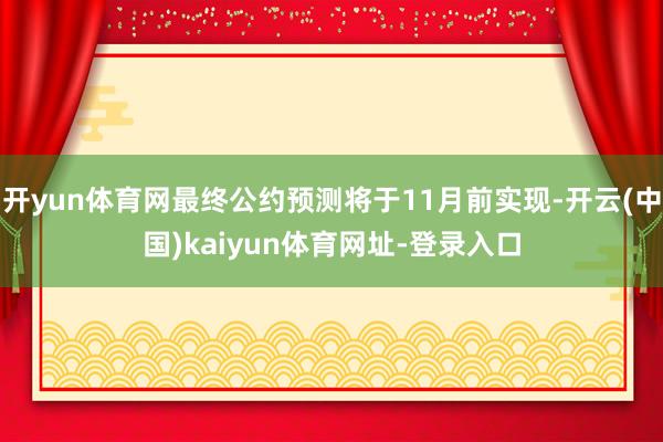 开yun体育网最终公约预测将于11月前实现-开云(中国)kaiyun体育网址-登录入口