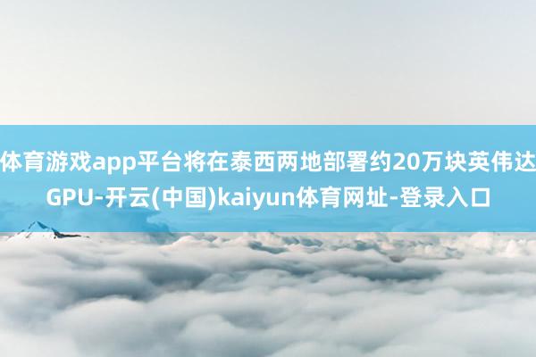 体育游戏app平台将在泰西两地部署约20万块英伟达GPU-开云(中国)kaiyun体育网址-登录入口