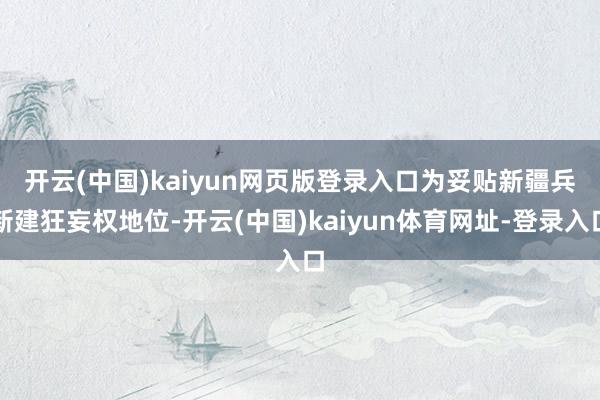 开云(中国)kaiyun网页版登录入口　　为妥贴新疆兵新建狂妄权地位-开云(中国)kaiyun体育网址-登录入口