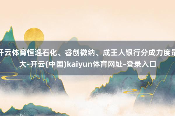 开云体育恒逸石化、睿创微纳、成王人银行分成力度最大-开云(中国)kaiyun体育网址-登录入口