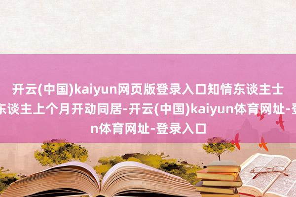 开云(中国)kaiyun网页版登录入口知情东谈主士显露两东谈主上个月开动同居-开云(中国)kaiyun体育网址-登录入口