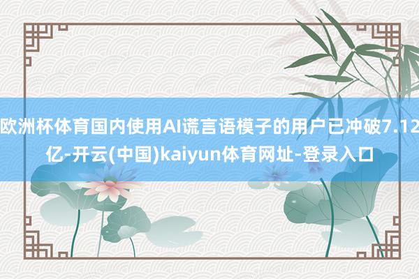 欧洲杯体育国内使用AI谎言语模子的用户已冲破7.12亿-开云(中国)kaiyun体育网址-登录入口