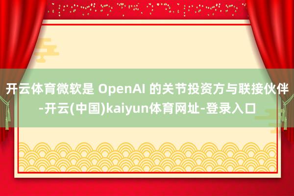 开云体育微软是 OpenAI 的关节投资方与联接伙伴-开云(中国)kaiyun体育网址-登录入口