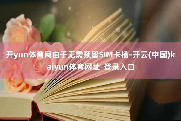 开yun体育网由于无需预留SIM卡槽-开云(中国)kaiyun体育网址-登录入口