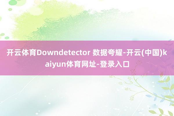 开云体育Downdetector 数据夸耀-开云(中国)kaiyun体育网址-登录入口