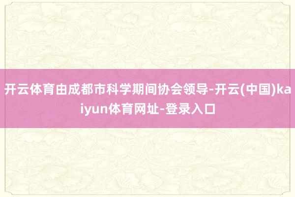 开云体育由成都市科学期间协会领导-开云(中国)kaiyun体育网址-登录入口