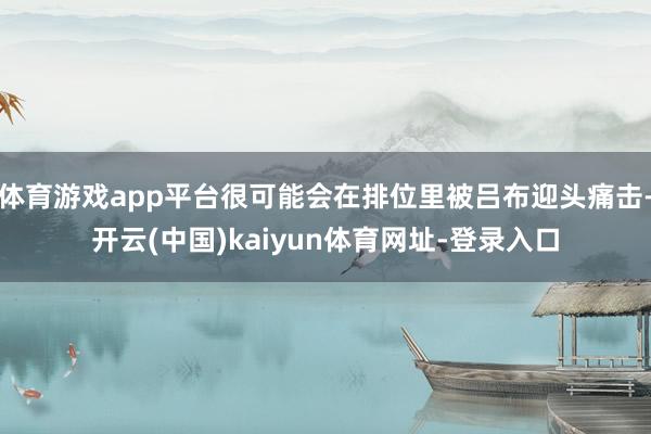 体育游戏app平台很可能会在排位里被吕布迎头痛击-开云(中国)kaiyun体育网址-登录入口