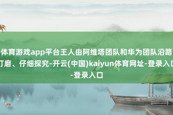 体育游戏app平台王人由阿维塔团队和华为团队沿路打磨、仔细探究-开云(中国)kaiyun体育网址-登录入口