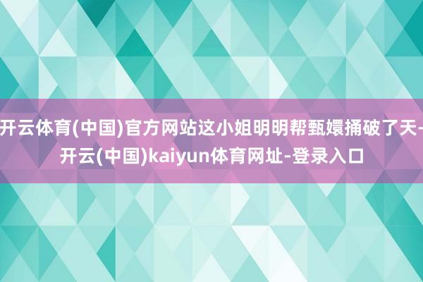 开云体育(中国)官方网站这小姐明明帮甄嬛捅破了天-开云(中国)kaiyun体育网址-登录入口