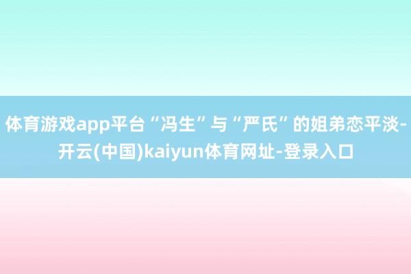 体育游戏app平台“冯生”与“严氏”的姐弟恋平淡-开云(中国)kaiyun体育网址-登录入口