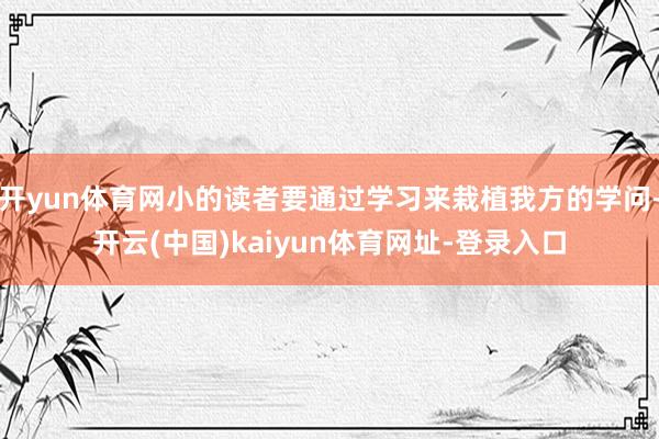开yun体育网小的读者要通过学习来栽植我方的学问-开云(中国)kaiyun体育网址-登录入口