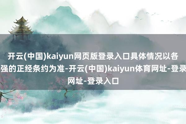 开云(中国)kaiyun网页版登录入口具体情况以各方坚强的正经条约为准-开云(中国)kaiyun体育网址-登录入口