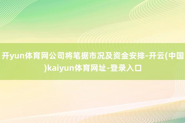 开yun体育网公司将笔据市况及资金安排-开云(中国)kaiyun体育网址-登录入口