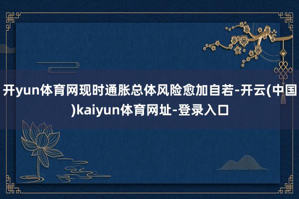 开yun体育网现时通胀总体风险愈加自若-开云(中国)kaiyun体育网址-登录入口