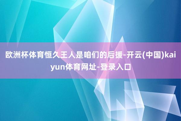 欧洲杯体育恒久王人是咱们的后援-开云(中国)kaiyun体育网址-登录入口