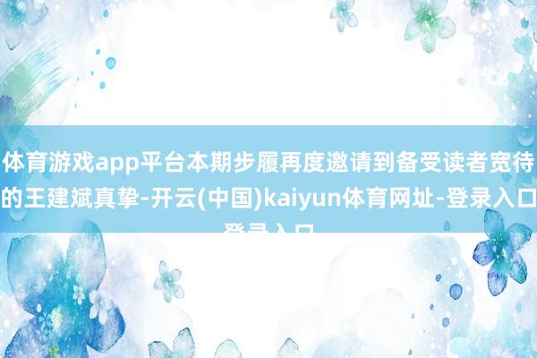 体育游戏app平台本期步履再度邀请到备受读者宽待的王建斌真挚-开云(中国)kaiyun体育网址-登录入口