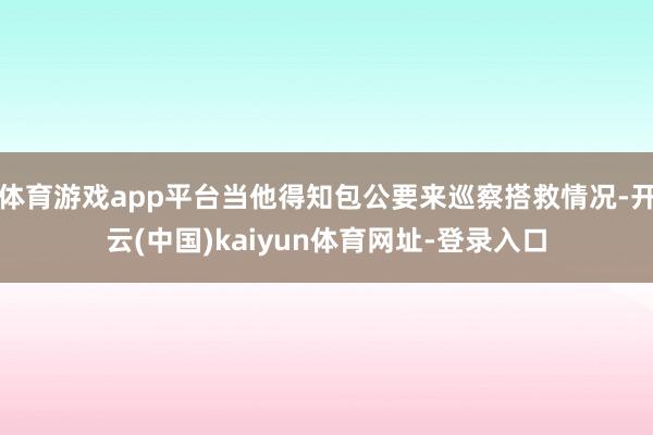 体育游戏app平台当他得知包公要来巡察搭救情况-开云(中国)kaiyun体育网址-登录入口
