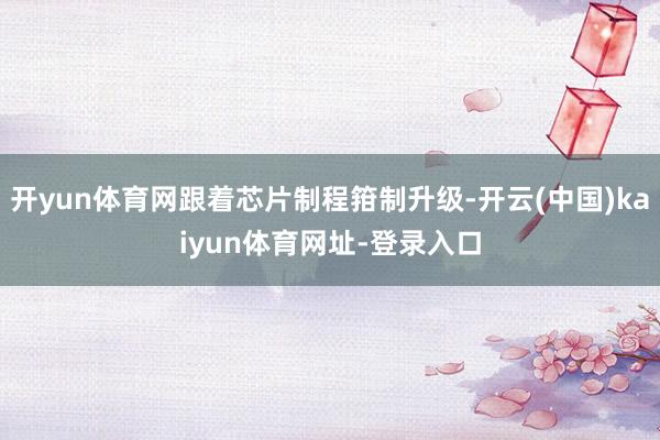 开yun体育网跟着芯片制程箝制升级-开云(中国)kaiyun体育网址-登录入口