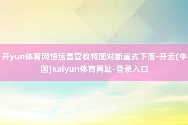 开yun体育网恒运昌营收将面对断崖式下落-开云(中国)kaiyun体育网址-登录入口