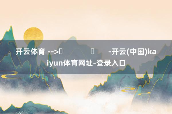 开云体育 -->	            	     -开云(中国)kaiyun体育网址-登录入口