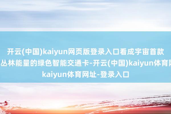 开云(中国)kaiyun网页版登录入口看成宇宙首款搭车可获蚂蚁丛林能量的绿色智能交通卡-开云(中国)kaiyun体育网址-登录入口