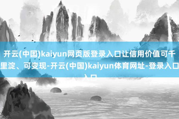 开云(中国)kaiyun网页版登录入口让信用价值可千里淀、可变现-开云(中国)kaiyun体育网址-登录入口