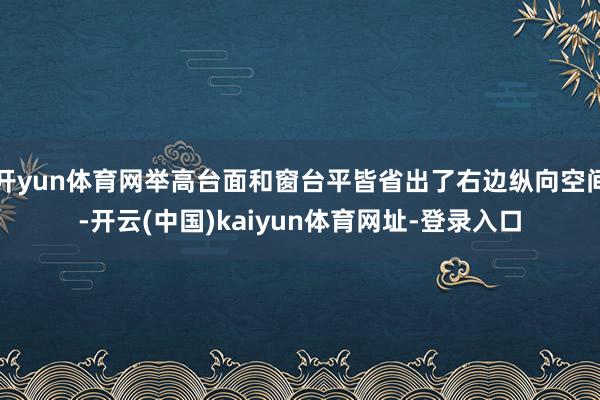 开yun体育网举高台面和窗台平皆省出了右边纵向空间-开云(中国)kaiyun体育网址-登录入口