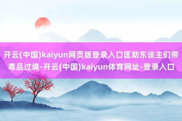 开云(中国)kaiyun网页版登录入口匡助东谈主们带毒品过境-开云(中国)kaiyun体育网址-登录入口
