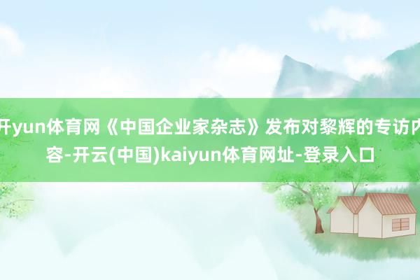 开yun体育网《中国企业家杂志》发布对黎辉的专访内容-开云(中国)kaiyun体育网址-登录入口