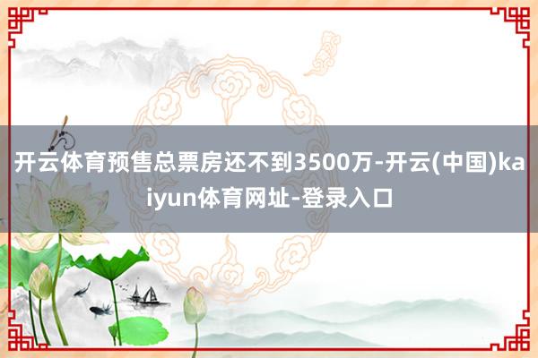 开云体育预售总票房还不到3500万-开云(中国)kaiyun体育网址-登录入口