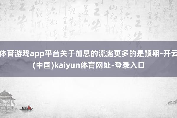 体育游戏app平台关于加息的流露更多的是预期-开云(中国)kaiyun体育网址-登录入口