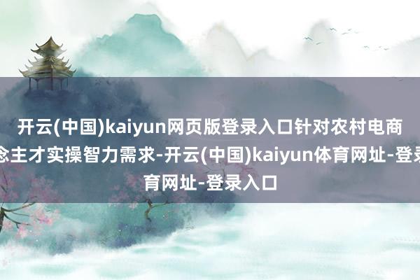 开云(中国)kaiyun网页版登录入口针对农村电商东说念主才实操智力需求-开云(中国)kaiyun体育网址-登录入口