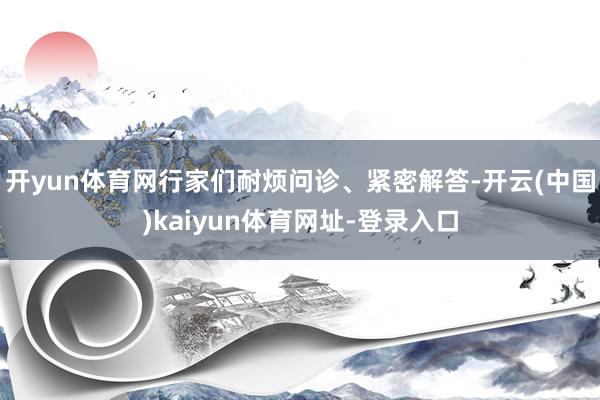 开yun体育网行家们耐烦问诊、紧密解答-开云(中国)kaiyun体育网址-登录入口