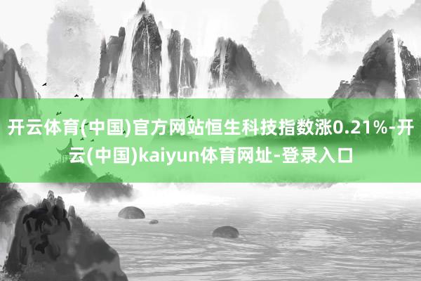 开云体育(中国)官方网站恒生科技指数涨0.21%-开云(中国)kaiyun体育网址-登录入口