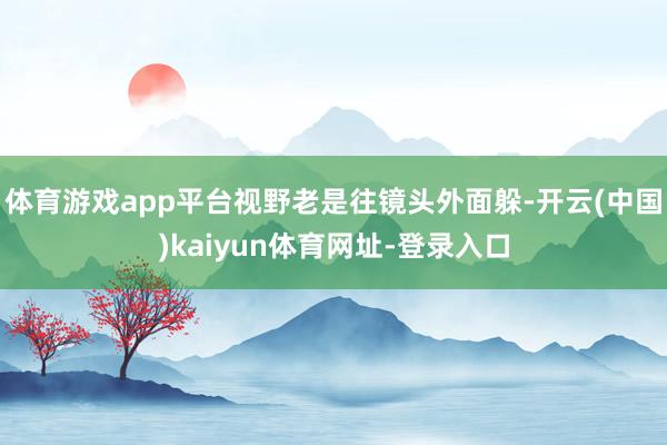 体育游戏app平台视野老是往镜头外面躲-开云(中国)kaiyun体育网址-登录入口