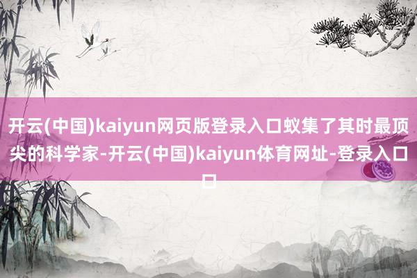 开云(中国)kaiyun网页版登录入口蚁集了其时最顶尖的科学家-开云(中国)kaiyun体育网址-登录入口
