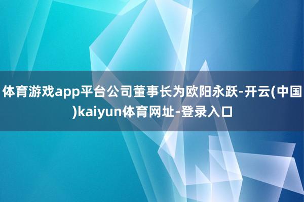 体育游戏app平台公司董事长为欧阳永跃-开云(中国)kaiyun体育网址-登录入口