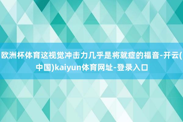 欧洲杯体育这视觉冲击力几乎是将就症的福音-开云(中国)kaiyun体育网址-登录入口